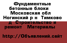 Фундаментные бетонные блоки.  - Московская обл., Ногинский р-н, Тимково д. Строительство и ремонт » Материалы   